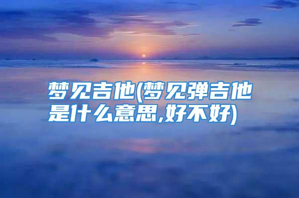 梦见吉他(梦见弹吉他是什么意思,好不好)