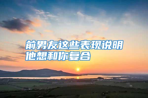 前男友这些表现说明他想和你复合