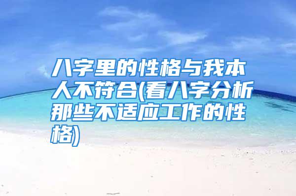 八字里的性格与我本人不符合(看八字分析那些不适应工作的性格)