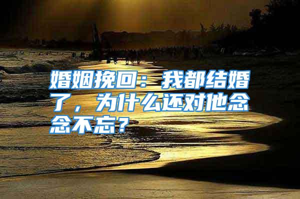 婚姻挽回：我都结婚了，为什么还对他念念不忘？