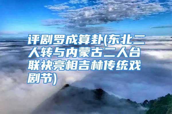 评剧罗成算卦(东北二人转与内蒙古二人台联袂亮相吉林传统戏剧节)