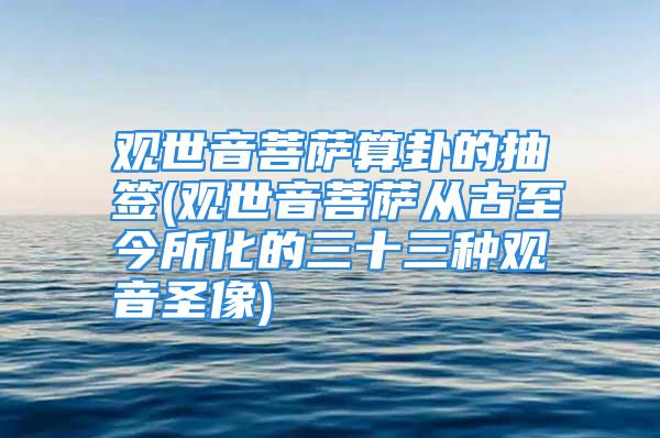 观世音菩萨算卦的抽签(观世音菩萨从古至今所化的三十三种观音圣像)