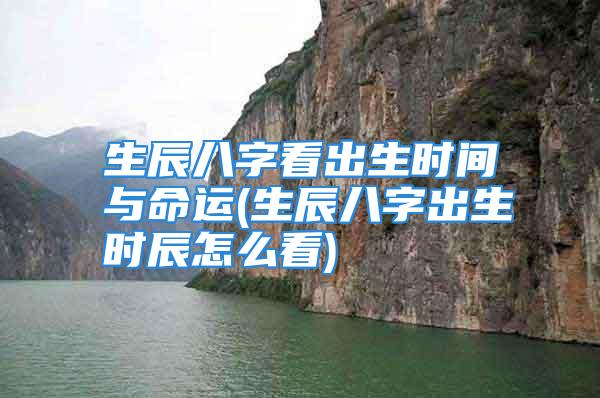 生辰八字看出生时间与命运(生辰八字出生时辰怎么看)