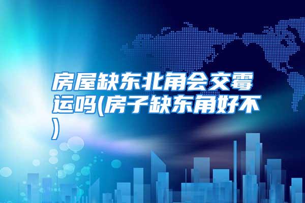 房屋缺东北角会交霉运吗(房子缺东角好不)