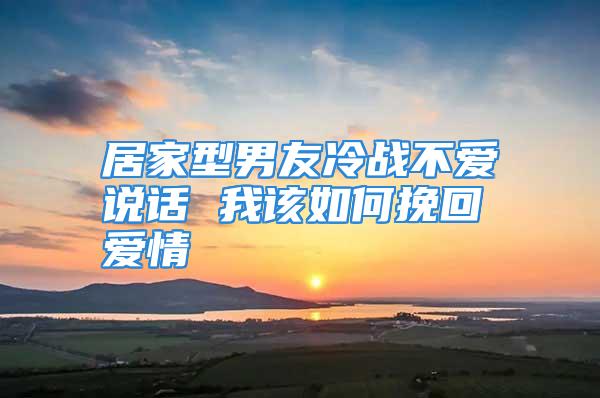 居家型男友冷战不爱说话 我该如何挽回爱情