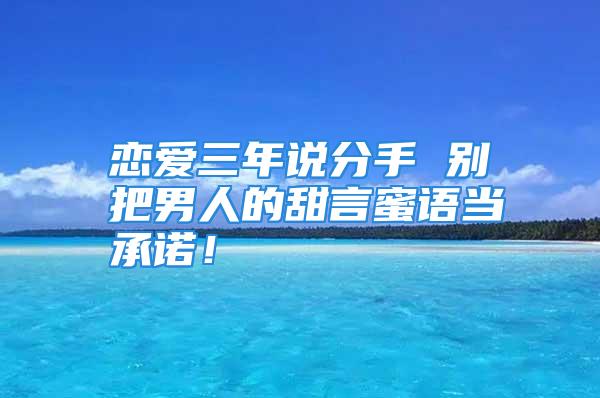 恋爱三年说分手 别把男人的甜言蜜语当承诺！