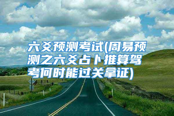 六爻预测考试(周易预测之六爻占卜推算驾考何时能过关拿证)