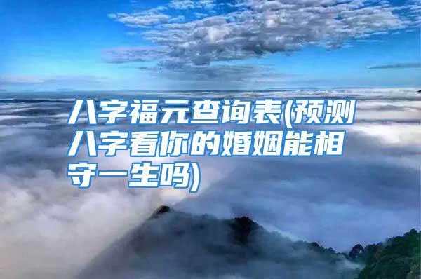 八字福元查询表(预测八字看你的婚姻能相守一生吗)