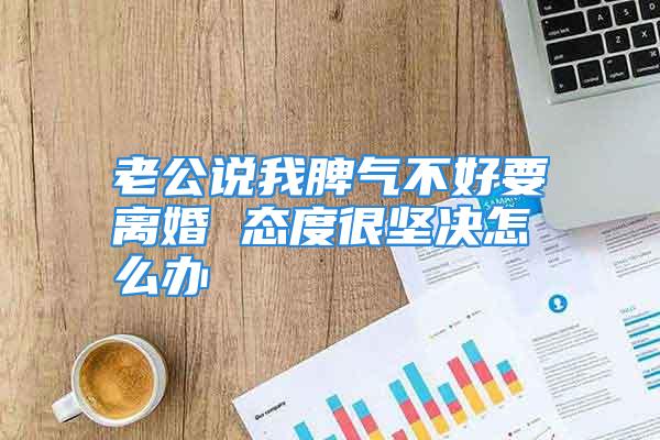 老公说我脾气不好要离婚 态度很坚决怎么办