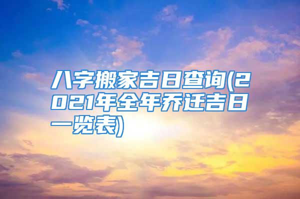 八字搬家吉日查询(2021年全年乔迁吉日一览表)