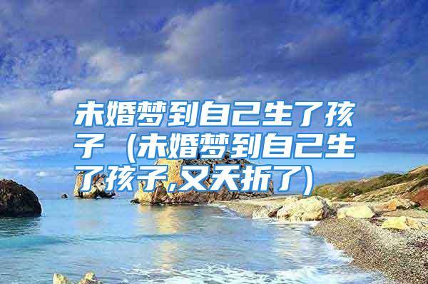 未婚梦到自己生了孩子 (未婚梦到自己生了孩子,又夭折了)