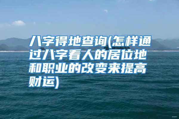 八字得地查询(怎样通过八字看人的居位地和职业的改变来提高财运)