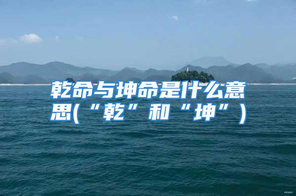 乾命与坤命是什么意思(“乾”和“坤”)