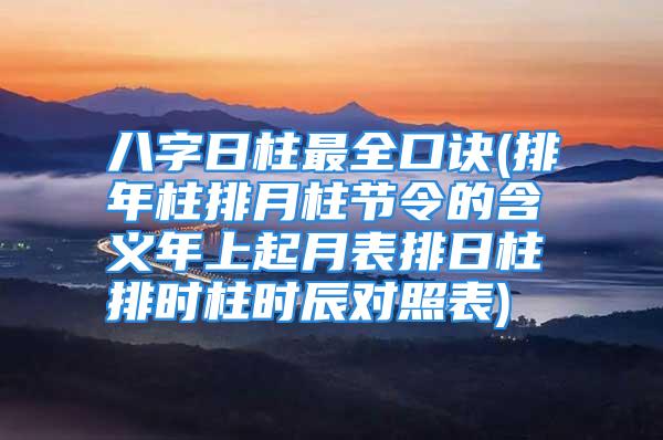 八字日柱最全口诀(排年柱排月柱节令的含义年上起月表排日柱排时柱时辰对照表)