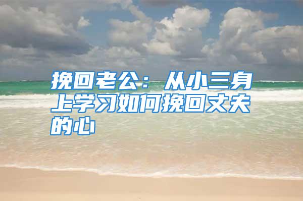 挽回老公：从小三身上学习如何挽回丈夫的心