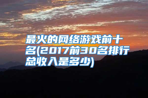 最火的网络游戏前十名(2017前30名排行总收入是多少)