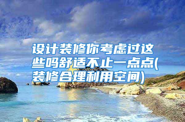 设计装修你考虑过这些吗舒适不止一点点(装修合理利用空间)
