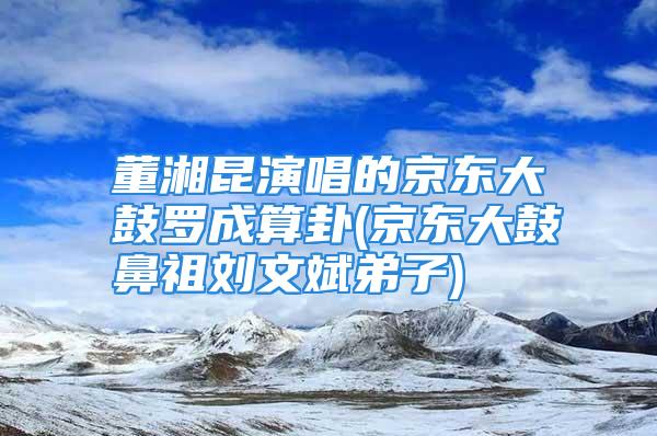 董湘昆演唱的京东大鼓罗成算卦(京东大鼓鼻祖刘文斌弟子)