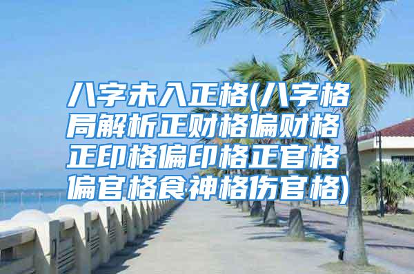 八字未入正格(八字格局解析正财格偏财格正印格偏印格正官格偏官格食神格伤官格)