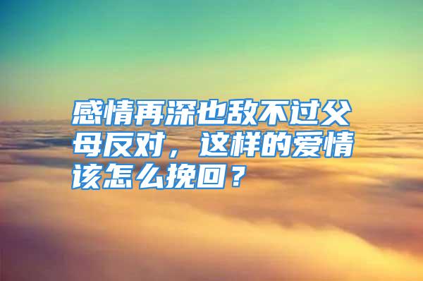 感情再深也敌不过父母反对，这样的爱情该怎么挽回？