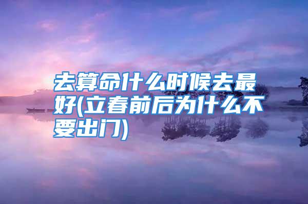 去算命什么时候去最好(立春前后为什么不要出门)