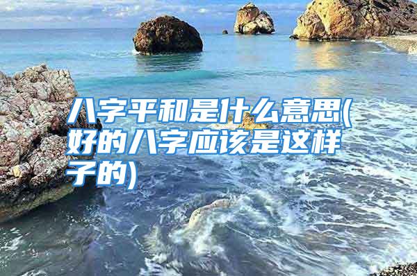 八字平和是什么意思(好的八字应该是这样子的)