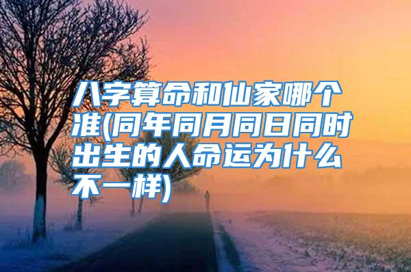 八字算命和仙家哪个准(同年同月同日同时出生的人命运为什么不一样)