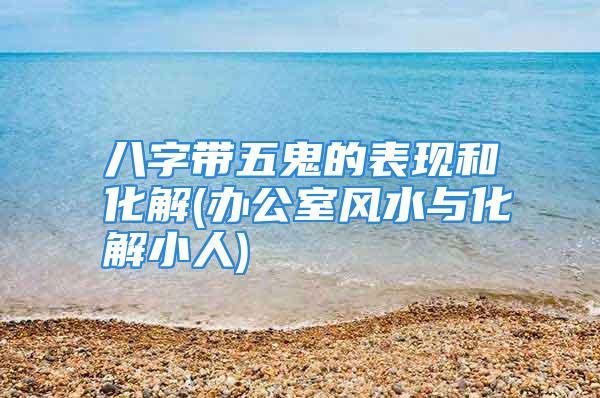 八字带五鬼的表现和化解(办公室风水与化解小人)
