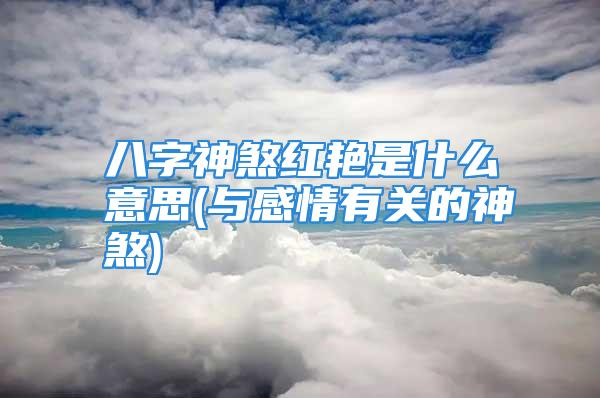 八字神煞红艳是什么意思(与感情有关的神煞)