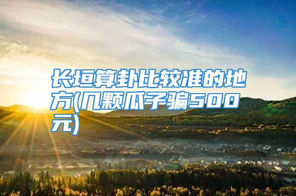 长垣算卦比较准的地方(几颗瓜子骗500元)