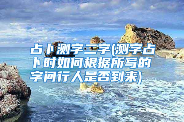 占卜测字二字(测字占卜时如何根据所写的字问行人是否到来)