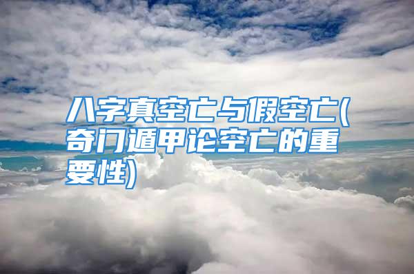 八字真空亡与假空亡(奇门遁甲论空亡的重要性)