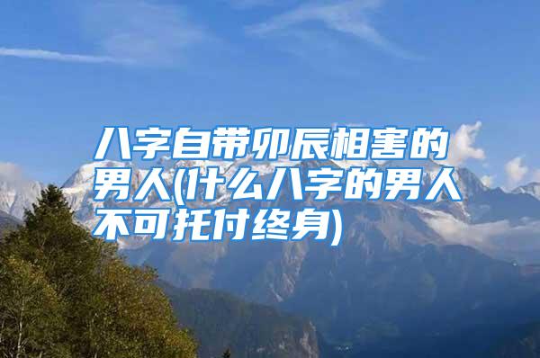 八字自带卯辰相害的男人(什么八字的男人不可托付终身)