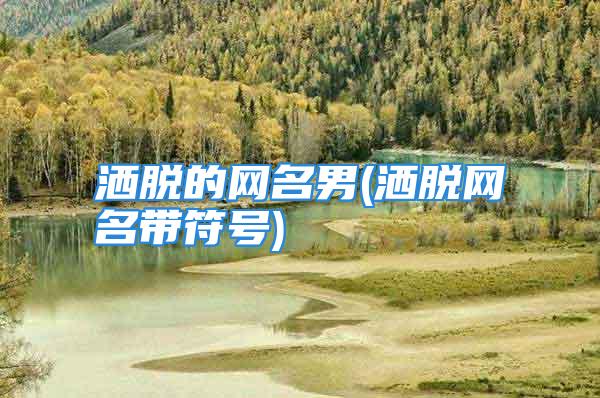 洒脱的网名男(洒脱网名带符号)