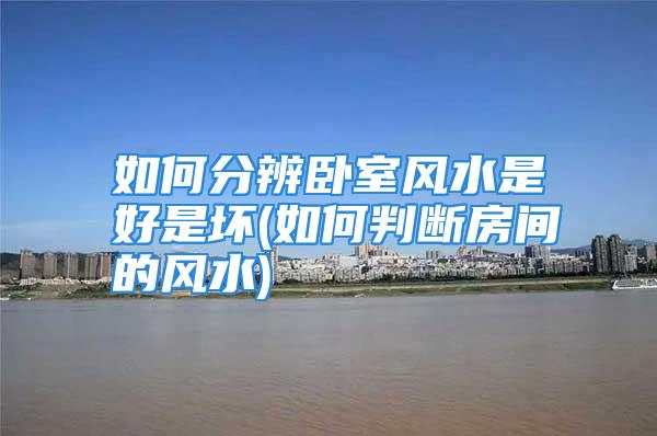 如何分辨卧室风水是好是坏(如何判断房间的风水)