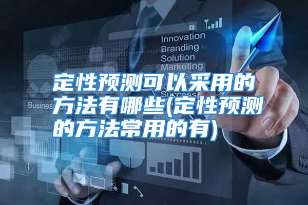 定性预测可以采用的方法有哪些(定性预测的方法常用的有)