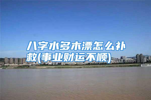 八字水多木漂怎么补救(事业财运不顺)