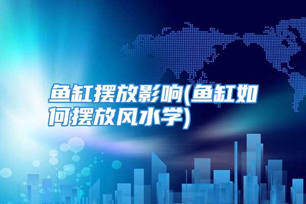 鱼缸摆放影响(鱼缸如何摆放风水学)
