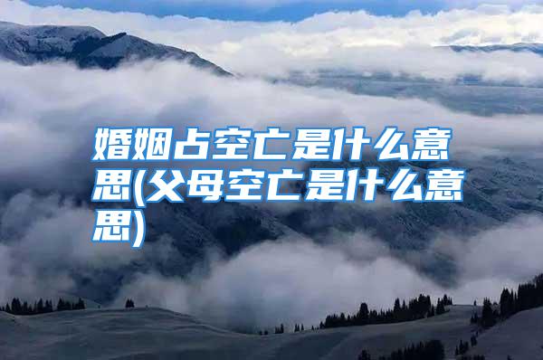 婚姻占空亡是什么意思(父母空亡是什么意思)