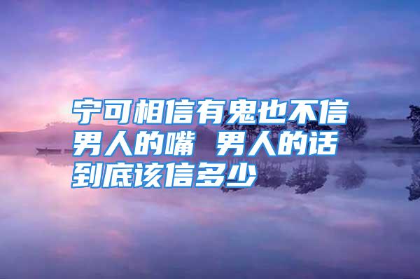 宁可相信有鬼也不信男人的嘴 男人的话到底该信多少