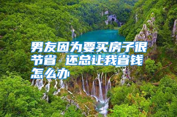 男友因为要买房子很节省 还总让我省钱怎么办