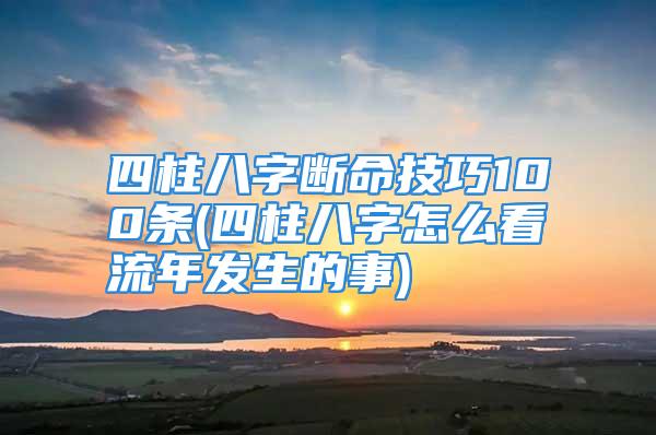 四柱八字断命技巧100条(四柱八字怎么看流年发生的事)