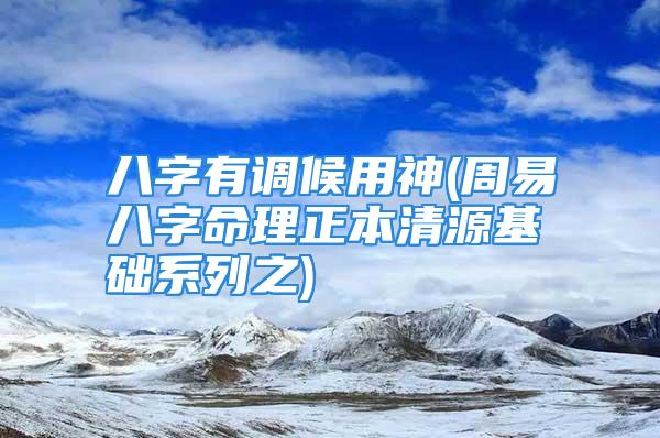 八字有调候用神(周易八字命理正本清源基础系列之)