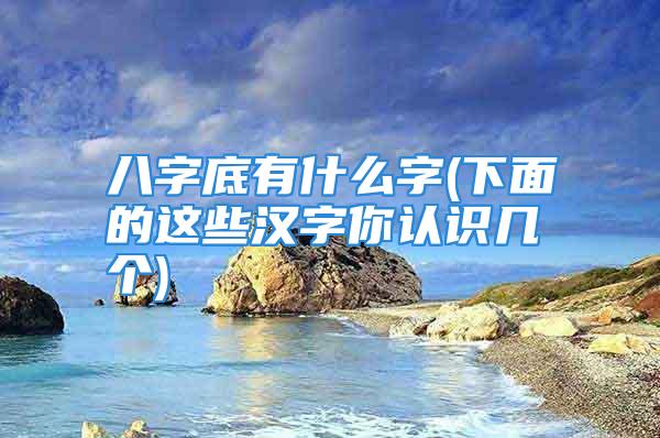 八字底有什么字(下面的这些汉字你认识几个)