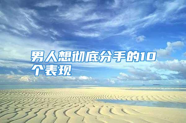 男人想彻底分手的10个表现