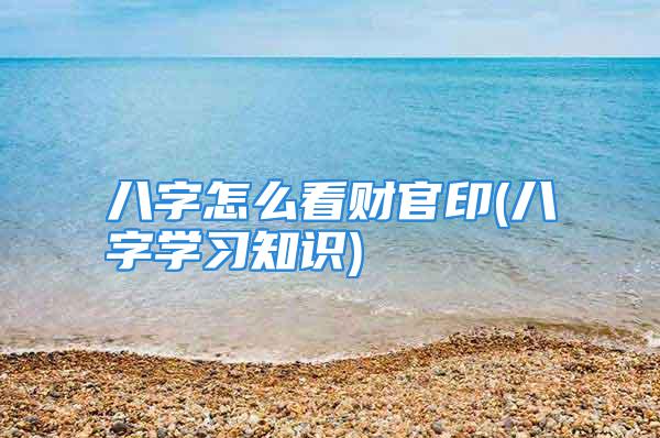 八字怎么看财官印(八字学习知识)