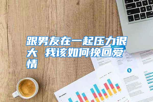 跟男友在一起压力很大 我该如何挽回爱情