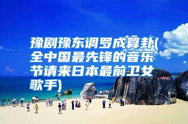 豫剧豫东调罗成算卦(全中国最先锋的音乐节请来日本最前卫女歌手)