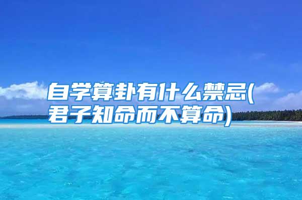 自学算卦有什么禁忌(君子知命而不算命)