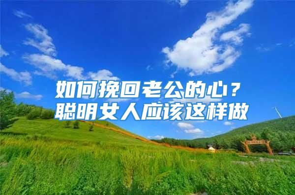 如何挽回老公的心？聪明女人应该这样做